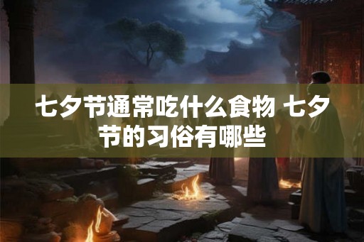 七夕节通常吃什么食物 七夕节的习俗有哪些