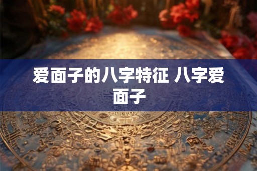 爱面子的八字特征 八字爱面子