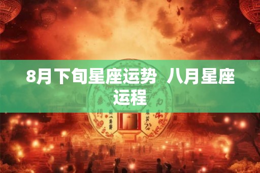 8月下旬星座运势  八月星座运程
