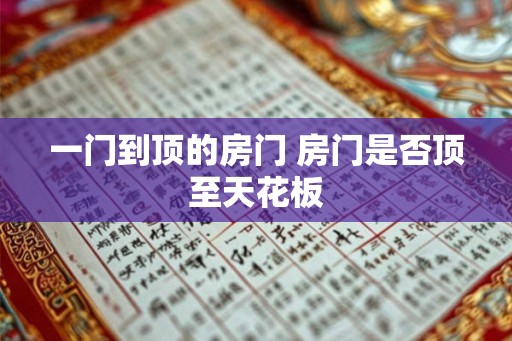 一门到顶的房门 房门是否顶至天花板 一门到顶的房门 房门是否顶至天花板