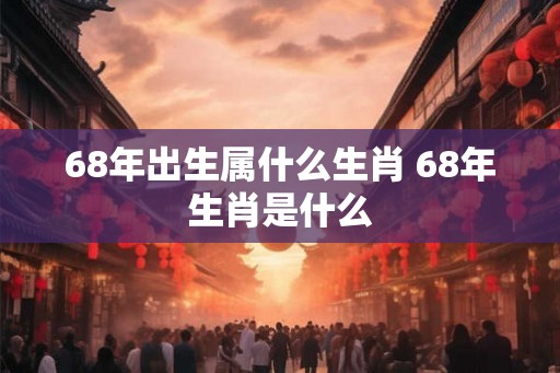 68年出生属什么生肖 68年生肖是什么