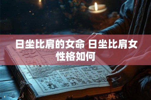 日坐比肩的女命 日坐比肩女性格如何 日坐比肩的女命 日坐比肩女性格如何