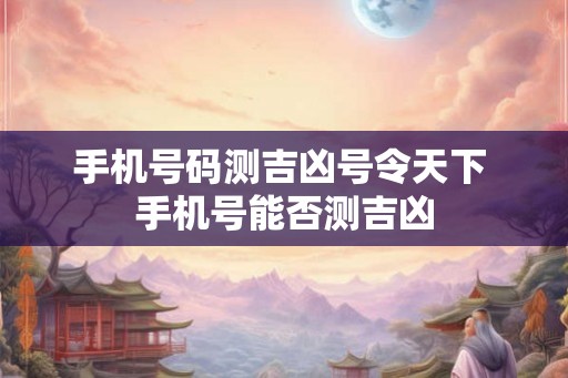 手机号码测吉凶号令天下 手机号能否测吉凶