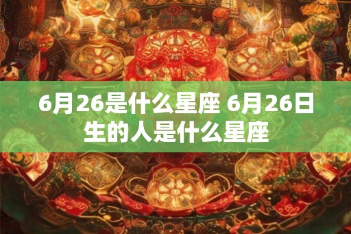 6月26是什么星座 6月26日生的人是什么星座