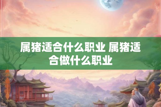 属猪适合什么职业 属猪适合做什么职业