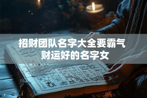 招财团队名字大全要霸气  财运好的名字女
