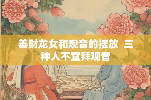 善财龙女和观音的摆放  三种人不宜拜观音