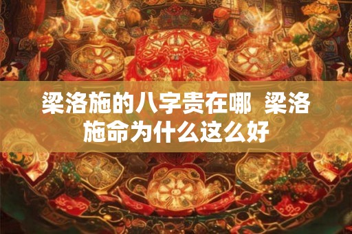 梁洛施的八字贵在哪  梁洛施命为什么这么好