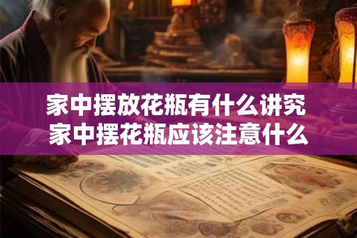 家中摆放花瓶有什么讲究 家中摆花瓶应该注意什么 家中摆放花瓶有什么讲究 家中摆花瓶应该注意什么