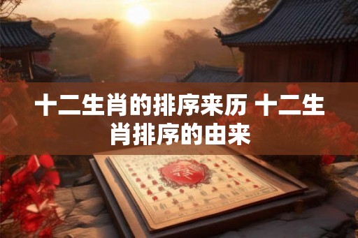 十二生肖的排序来历 十二生肖排序的由来 十二生肖的排序来历 十二生肖排序的由来