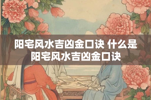 阳宅风水吉凶金口诀 什么是阳宅风水吉凶金口诀