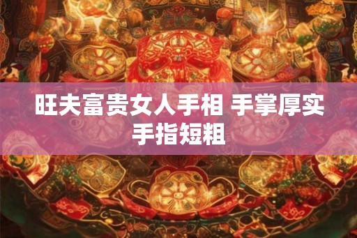 旺夫富贵女人手相 手掌厚实手指短粗 旺夫富贵女人手相 手掌厚实手指短粗