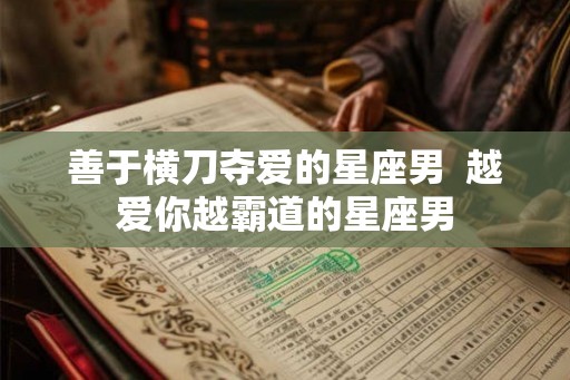 善于横刀夺爱的星座男 越爱你越霸道的星座男 善于横刀夺爱的星座男 越爱你越霸道的星座男
