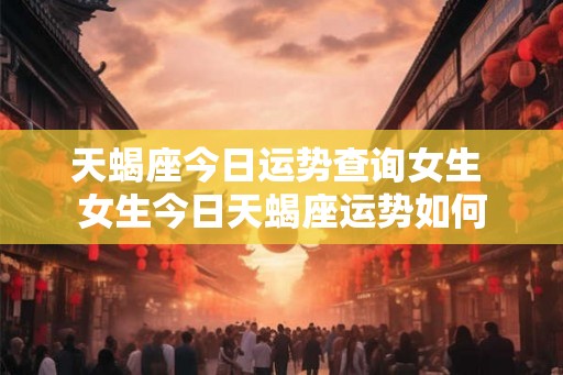 天蝎座今日运势查询女生 女生今日天蝎座运势如何