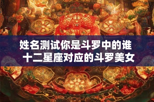 姓名测试你是斗罗中的谁  十二星座对应的斗罗美女