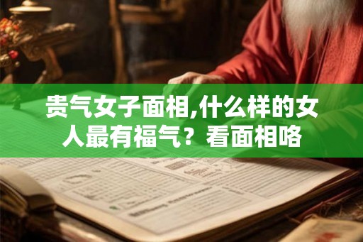 贵气女子面相,什么样的女人最有福气？看面相咯