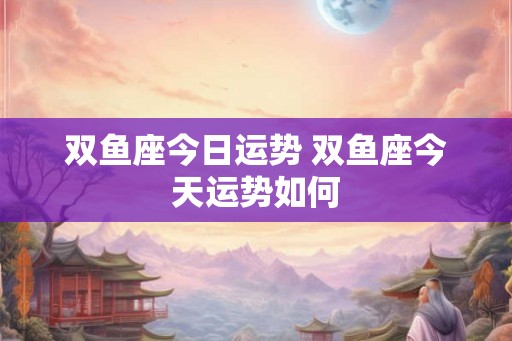 双鱼座今日运势 双鱼座今天运势如何