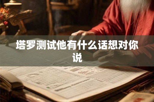 塔罗测试他有什么话想对你说 塔罗测试他有什么话想对你说