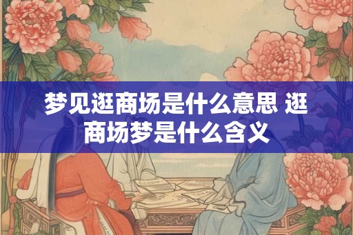 梦见逛商场是什么意思 逛商场梦是什么含义