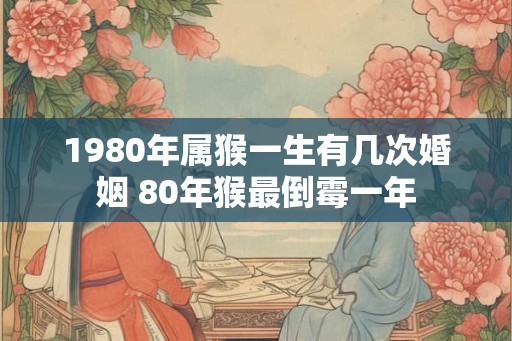 1980年属猴一生有几次婚姻 80年猴最倒霉一年 1980年属猴一生有几次婚姻 80年猴最倒霉一年