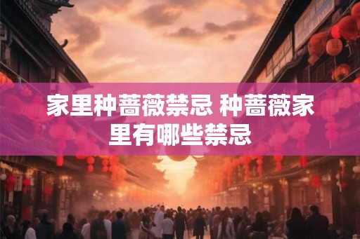 家里种蔷薇禁忌 种蔷薇家里有哪些禁忌