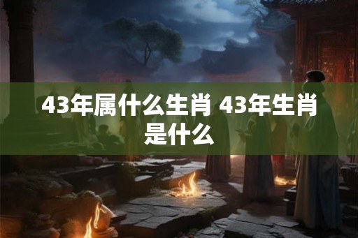 43年属什么生肖 43年生肖是什么