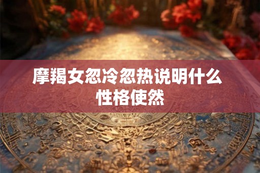 摩羯女忽冷忽热说明什么 性格使然