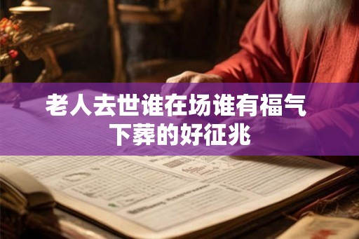 老人去世谁在场谁有福气 下葬的好征兆