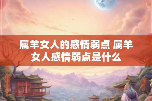 属羊女人的感情弱点 属羊女人感情弱点是什么 属羊女人的感情弱点 属羊女人感情弱点是什么