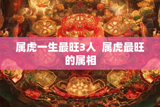 属虎一生最旺3人  属虎最旺的属相