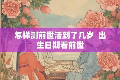 怎样测前世活到了几岁  出生日期看前世