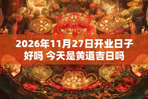 2026年11月27日开业日子好吗 今天是黄道吉日吗