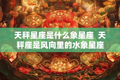 天秤星座是什么象星座  天秤座是风向里的水象星座