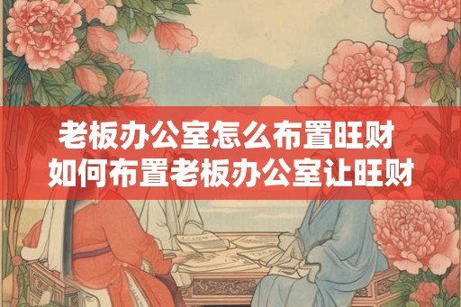 老板办公室怎么布置旺财 如何布置老板办公室让旺财更旺