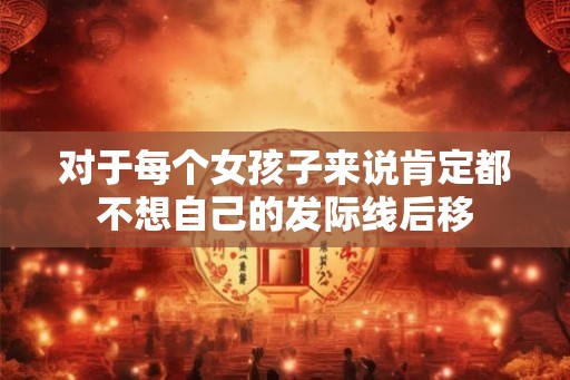 对于每个女孩子来说肯定都不想自己的发际线后移 对于每个女孩子来说肯定都不想自己的发际线后移