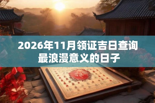 2026年11月领证吉日查询 最浪漫意义的日子