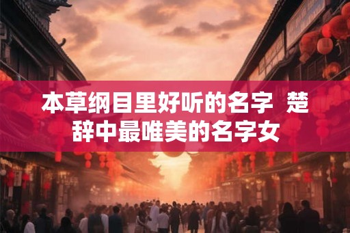 本草纲目里好听的名字  楚辞中最唯美的名字女