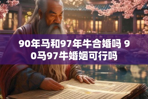 90年马和97年牛合婚吗 90马97牛婚姻可行吗