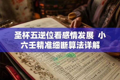 圣杯五逆位看感情发展  小六壬精准细断算法详解