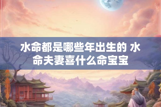 水命都是哪些年出生的 水命夫妻喜什么命宝宝