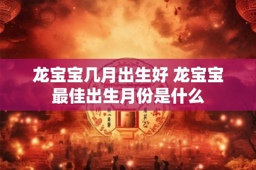 龙宝宝几月出生好 龙宝宝最佳出生月份是什么