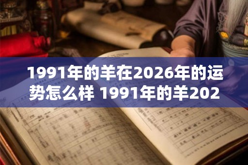 1991年的羊在2026年的运势怎么样 1991年的羊2026年运势如何