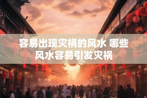 容易出现灾祸的风水 哪些风水容易引发灾祸
