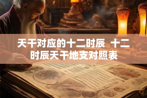 天干对应的十二时辰  十二时辰天干地支对照表