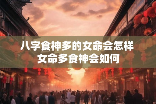 八字食神多的女命会怎样 女命多食神会如何