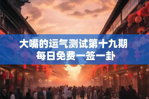 大嘴的运气测试第十九期 每日免费一签一卦 大嘴的运气测试第十九期 每日免费一签一卦