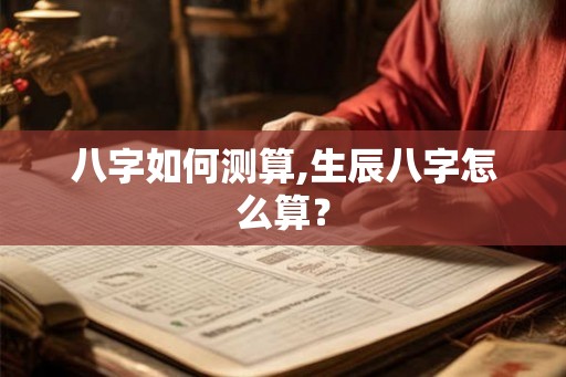 八字如何测算,生辰八字怎么算？