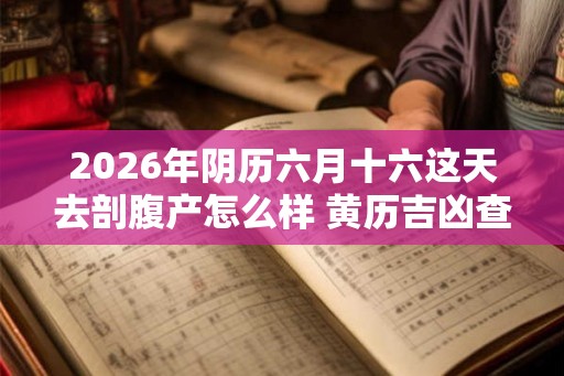 2026年阴历六月十六这天去剖腹产怎么样 黄历吉凶查询