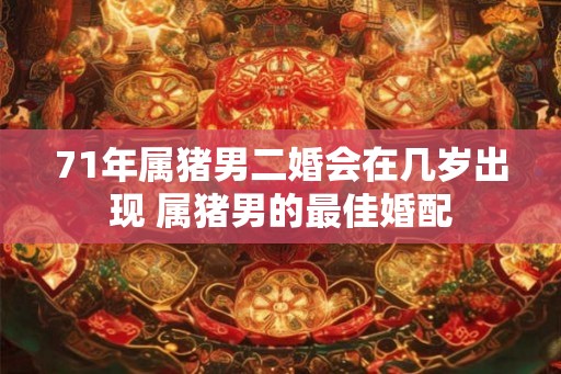 71年属猪男二婚会在几岁出现 属猪男的最佳婚配