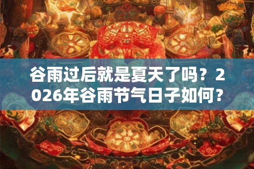 谷雨过后就是夏天了吗？2026年谷雨节气日子如何？